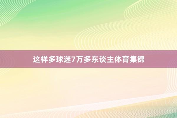 这样多球迷7万多东谈主体育集锦