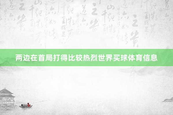两边在首局打得比较热烈世界买球体育信息