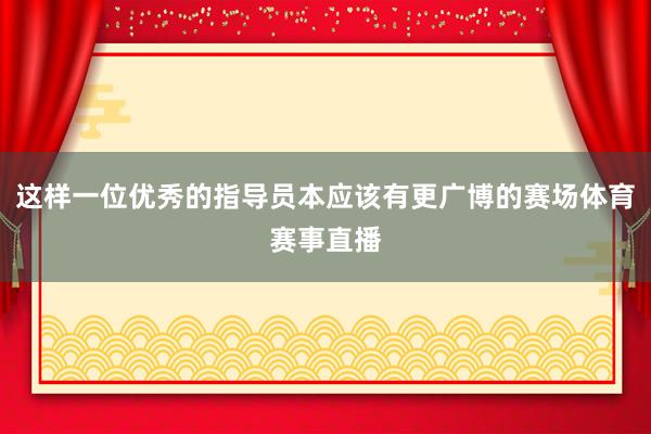这样一位优秀的指导员本应该有更广博的赛场体育赛事直播