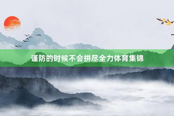 谨防的时候不会拼尽全力体育集锦