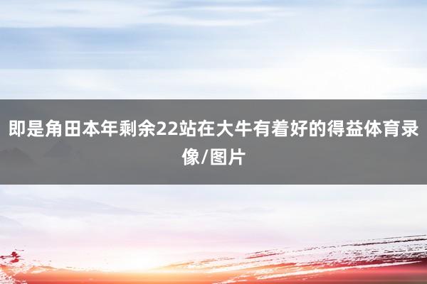 即是角田本年剩余22站在大牛有着好的得益体育录像/图片