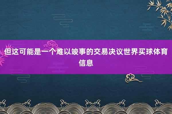 但这可能是一个难以竣事的交易决议世界买球体育信息