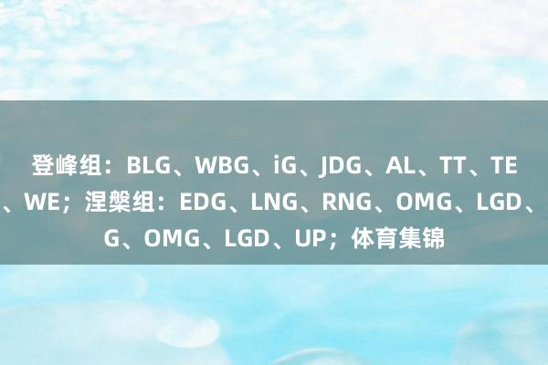 登峰组:BLG、WBG、iG、JDG、AL、TT、TES、NIP、FPX、WE;涅槃组:EDG、LNG、RNG、OMG、LGD、UP;体育集锦