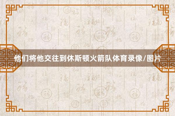 他们将他交往到休斯顿火箭队体育录像/图片