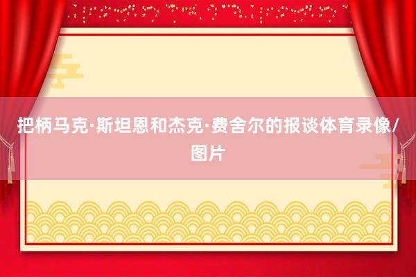 把柄马克·斯坦恩和杰克·费舍尔的报谈体育录像/图片