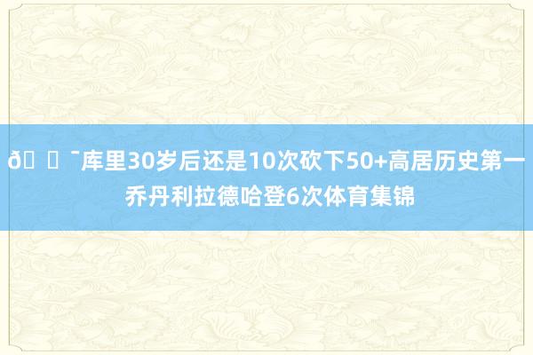 😯库里30岁后还是10次砍下50+高居历史第一 乔丹利拉德哈登6次体育集锦