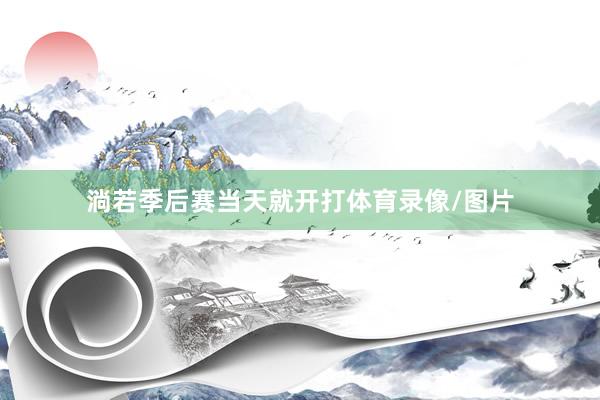 淌若季后赛当天就开打体育录像/图片