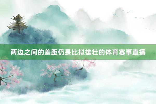 两边之间的差距仍是比拟雄壮的体育赛事直播