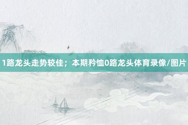 1路龙头走势较佳；本期矜恤0路龙头体育录像/图片