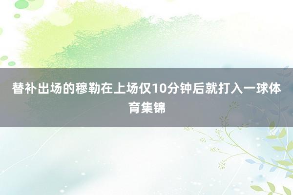 替补出场的穆勒在上场仅10分钟后就打入一球体育集锦