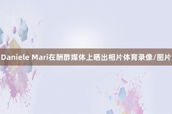 Daniele Mari在酬酢媒体上晒出相片体育录像/图片