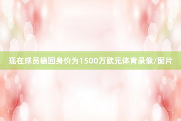 现在球员德回身价为1500万欧元体育录像/图片