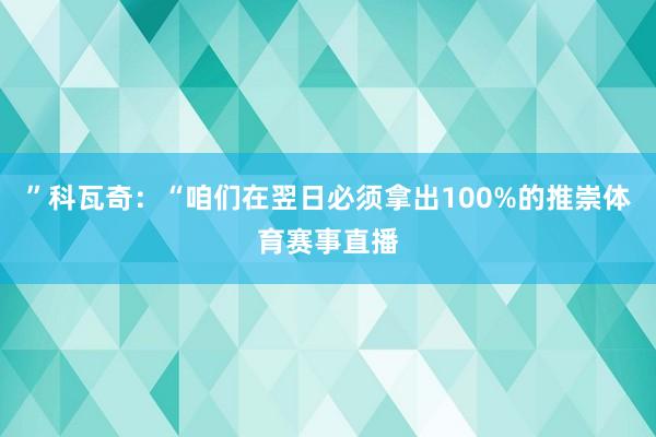 ”科瓦奇：“咱们在翌日必须拿出100%的推崇体育赛事直播