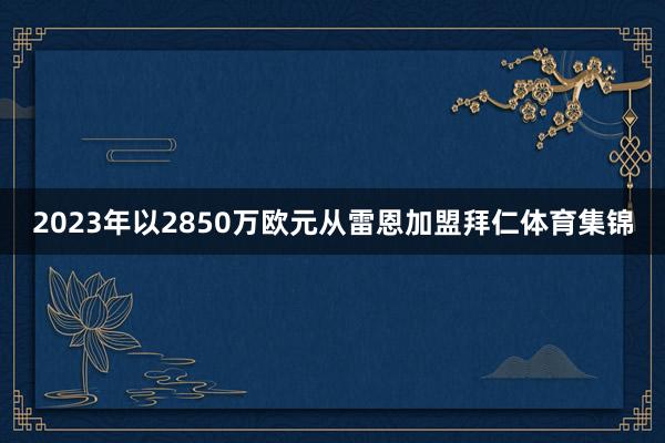 2023年以2850万欧元从雷恩加盟拜仁体育集锦