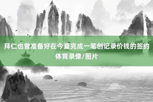 拜仁也曾准备好在今夏完成一笔创记录价钱的签约体育录像/图片