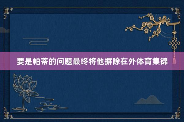 要是帕蒂的问题最终将他摒除在外体育集锦