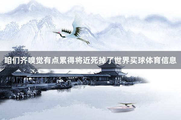 咱们齐嗅觉有点累得将近死掉了世界买球体育信息