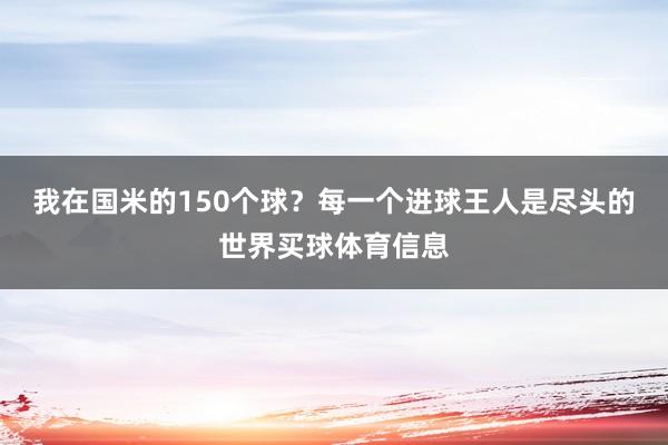 我在国米的150个球？每一个进球王人是尽头的世界买球体育信息