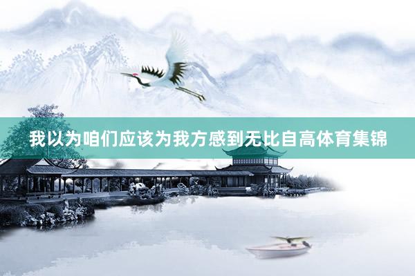 我以为咱们应该为我方感到无比自高体育集锦