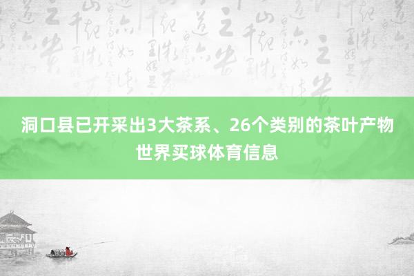 洞口县已开采出3大茶系、26个类别的茶叶产物世界买球体育信息