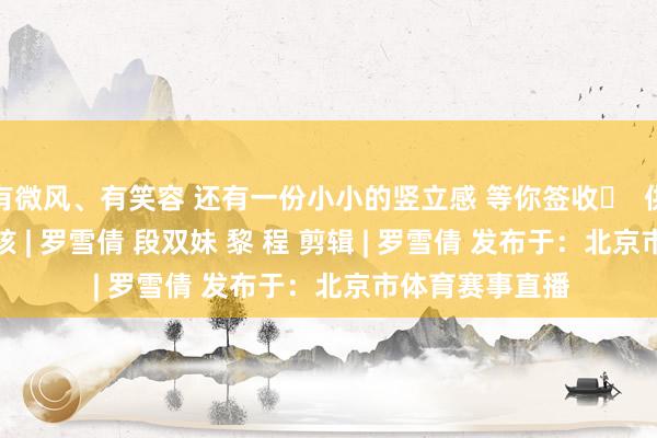 有微风、有笑容 还有一份小小的竖立感 等你签收✨ 供稿 | 办公室 审核 | 罗雪倩 段双妹 黎 程 剪辑 | 罗雪倩 发布于:北京市体育赛事直播