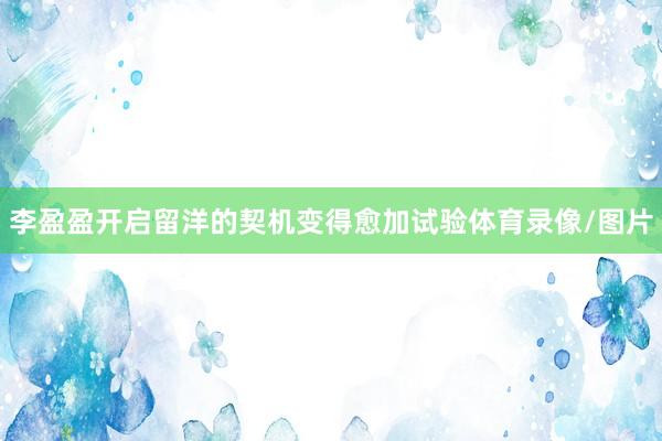 李盈盈开启留洋的契机变得愈加试验体育录像/图片