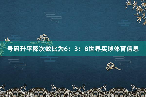号码升平降次数比为6：3：8世界买球体育信息