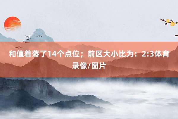 和值着落了14个点位；　　前区大小比为：2:3体育录像/图片