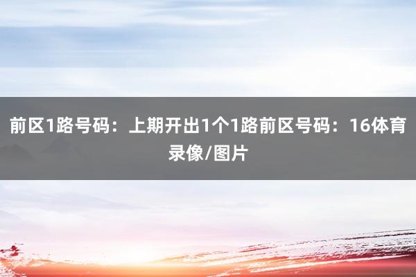 前区1路号码：上期开出1个1路前区号码：16体育录像/图片