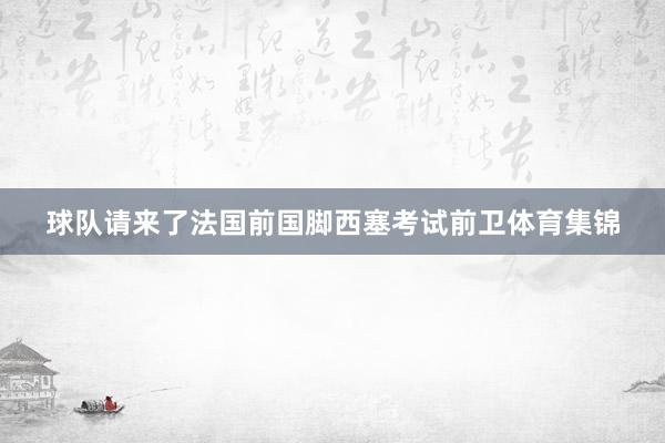 球队请来了法国前国脚西塞考试前卫体育集锦