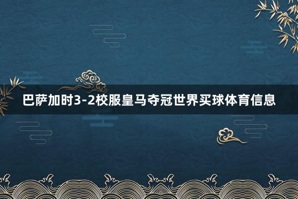 巴萨加时3-2校服皇马夺冠世界买球体育信息