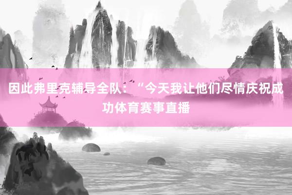 因此弗里克辅导全队：“今天我让他们尽情庆祝成功体育赛事直播