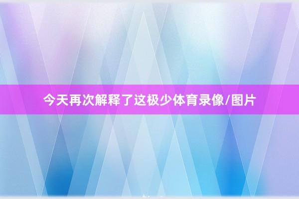 今天再次解释了这极少体育录像/图片