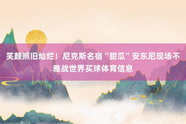 笑颜照旧灿烂！尼克斯名宿“甜瓜”安东尼现场不雅战世界买球体育信息