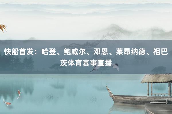 快船首发:哈登、鲍威尔、邓恩、莱昂纳德、祖巴茨体育赛事直播