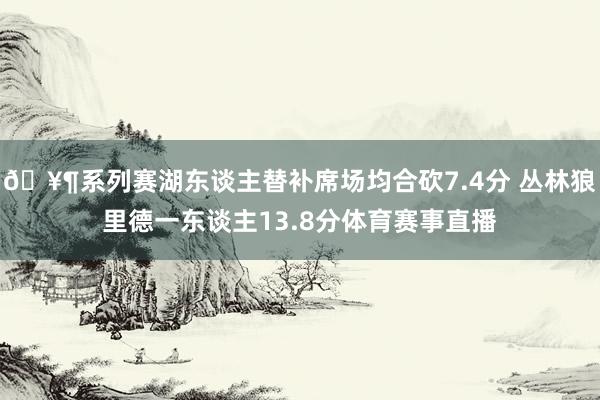 🥶系列赛湖东谈主替补席场均合砍7.4分 丛林狼里德一东谈主13.8分体育赛事直播