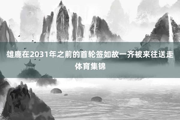 雄鹿在2031年之前的首轮签如故一齐被来往送走体育集锦