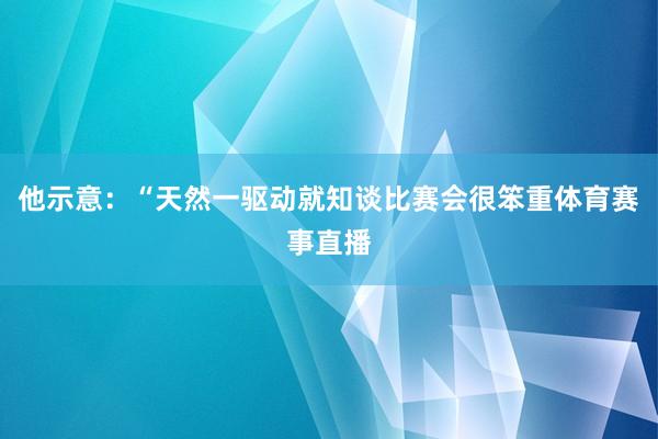 他示意：“天然一驱动就知谈比赛会很笨重体育赛事直播