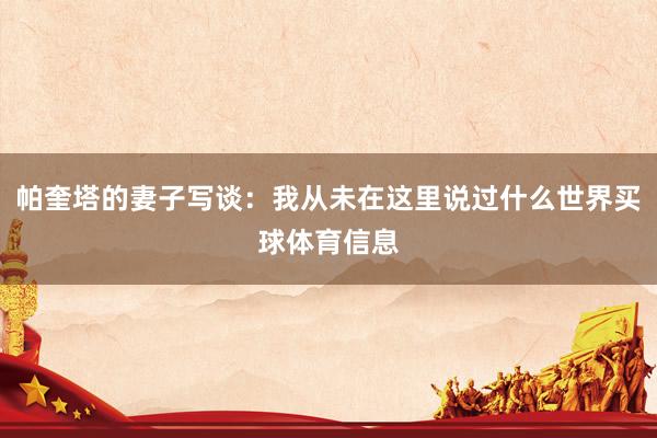 帕奎塔的妻子写谈：我从未在这里说过什么世界买球体育信息