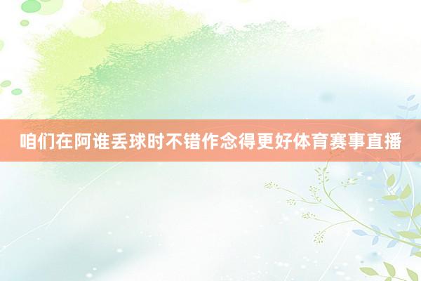 咱们在阿谁丢球时不错作念得更好体育赛事直播
