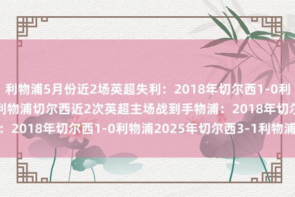 利物浦5月份近2场英超失利：2018年切尔西1-0利物浦2025年切尔西3-1利物浦切尔西近2次英超主场战到手物浦：2018年切尔西1-0利物浦2025年切尔西3-1利物浦    体育集锦