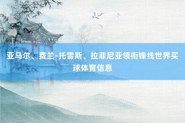 亚马尔、费兰-托雷斯、拉菲尼亚领衔锋线世界买球体育信息
