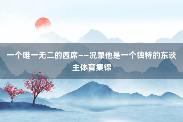 一个唯一无二的西席——况兼他是一个独特的东谈主体育集锦