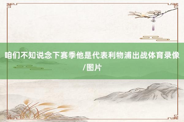 咱们不知说念下赛季他是代表利物浦出战体育录像/图片