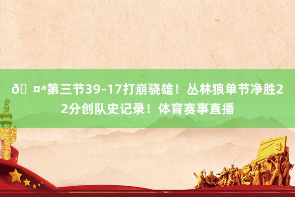 🤪第三节39-17打崩骁雄！丛林狼单节净胜22分创队史记录！体育赛事直播