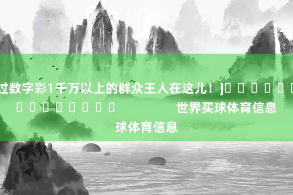 中过数字彩1千万以上的群众王人在这儿！]															                世界买球体育信息