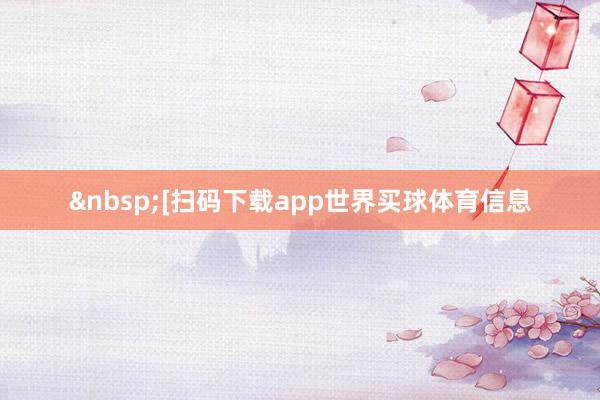 &nbsp;　　　　[扫码下载app世界买球体育信息