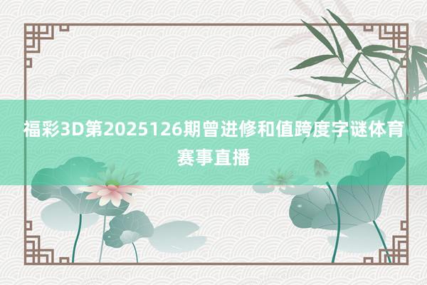 福彩3D第2025126期曾进修和值跨度字谜体育赛事直播
