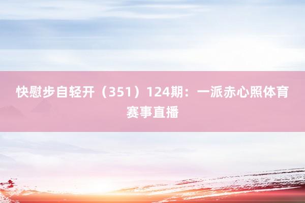 快慰步自轻开（351）　　124期：一派赤心照体育赛事直播