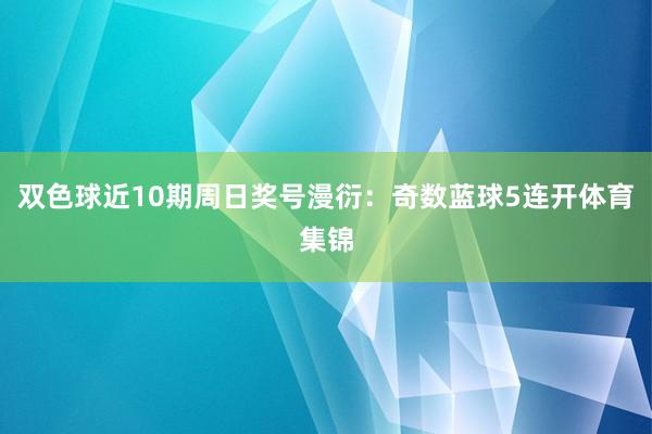 双色球近10期周日奖号漫衍：奇数蓝球5连开体育集锦
